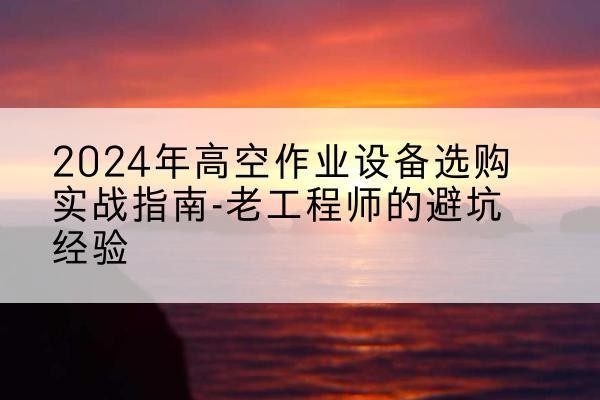 屏南高空作业升降机厂家推荐-2024年高空作业设备选购实战指南-老工程师的避坑经验