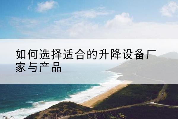 屏南电动升降平台厂家-如何选择适合的升降设备厂家与产品