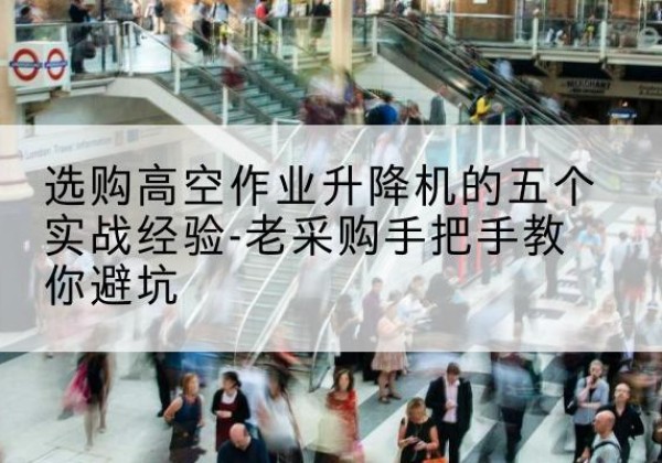 屏南高空作业升降机厂家-选购高空作业升降机的五个实战经验-老采购手把手教你避坑