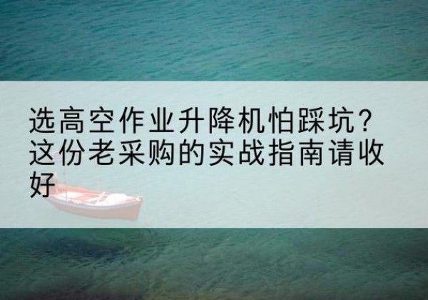 屏南高空作业升降机厂家推荐-选高空作业升降机怕踩坑？这份老采购的实战指南请收好