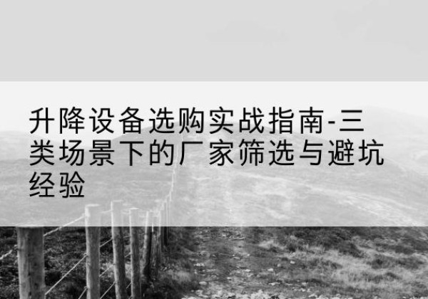屏南移动式升降机厂家推荐-升降设备选购实战指南-三类场景下的厂家筛选与避坑经验