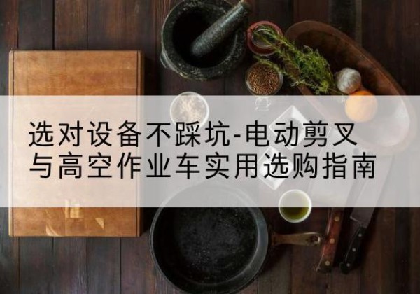 屏南电动剪叉升降平台怎么选-选对设备不踩坑-电动剪叉与高空作业车实用选购指南