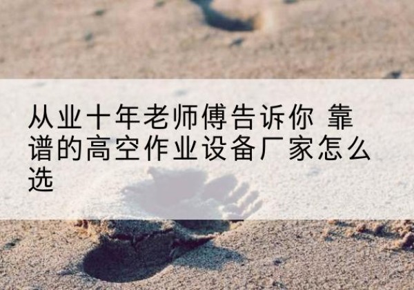 屏南高空作业升降机厂家推荐-从业十年老师傅告诉你 靠谱的高空作业设备厂家怎么选