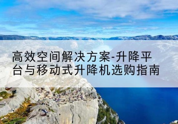屏南升降平台厂家-*空间解决方案-升降平台与移动式升降机选购指南