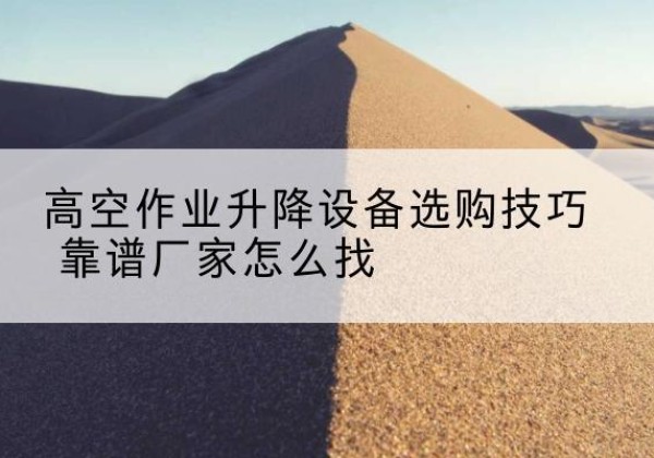 屏南电动升降平台厂家推荐-高空作业升降设备选购技巧 靠谱厂家怎么找