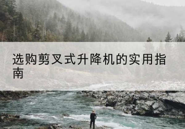 屏南剪叉式升降机怎么选-选购剪叉式升降机的实用指南