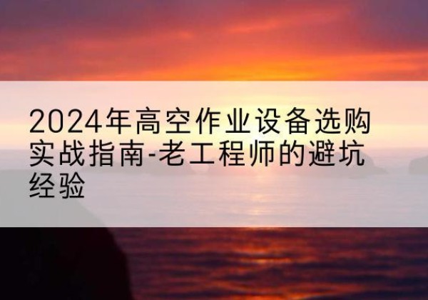 屏南高空作业升降机厂家推荐-2024年高空作业设备选购实战指南-老工程师的避坑经验