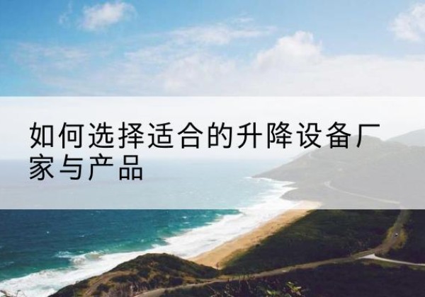 屏南电动升降平台厂家-如何选择适合的升降设备厂家与产品