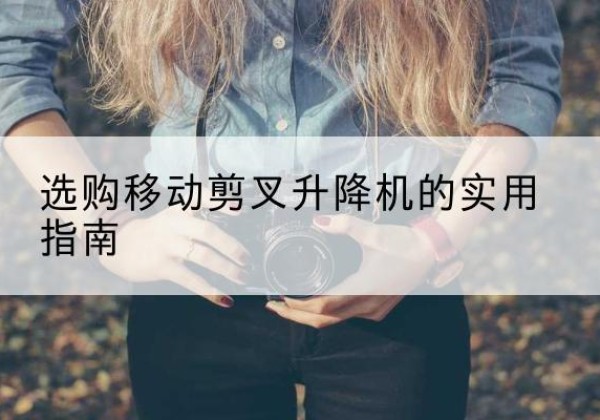 屏南移动剪叉升降机怎么选-选购移动剪叉升降机的实用指南