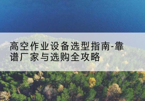 屏南升降车厂家-高空作业设备选型指南-靠谱厂家与选购全攻略