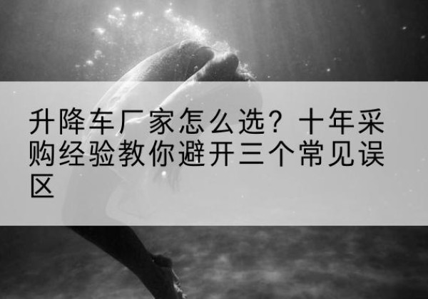 屏南升降车厂家-怎么选？十年采购经验教你避开三个常见误区